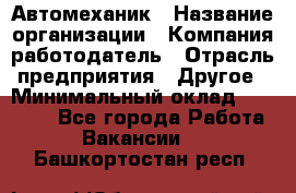 Автомеханик › Название организации ­ Компания-работодатель › Отрасль предприятия ­ Другое › Минимальный оклад ­ 26 000 - Все города Работа » Вакансии   . Башкортостан респ.